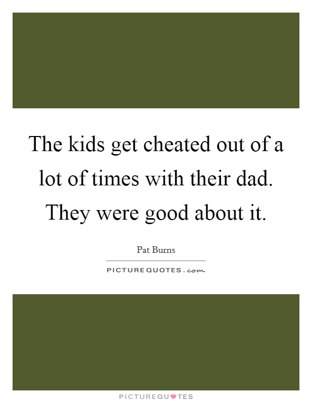 The kids get cheated out of a lot of times with their dad. They were good about it. Picture Quote #1