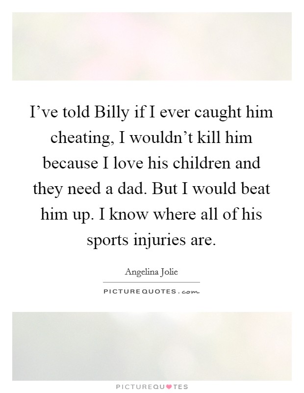 I've told Billy if I ever caught him cheating, I wouldn't kill him because I love his children and they need a dad. But I would beat him up. I know where all of his sports injuries are. Picture Quote #1