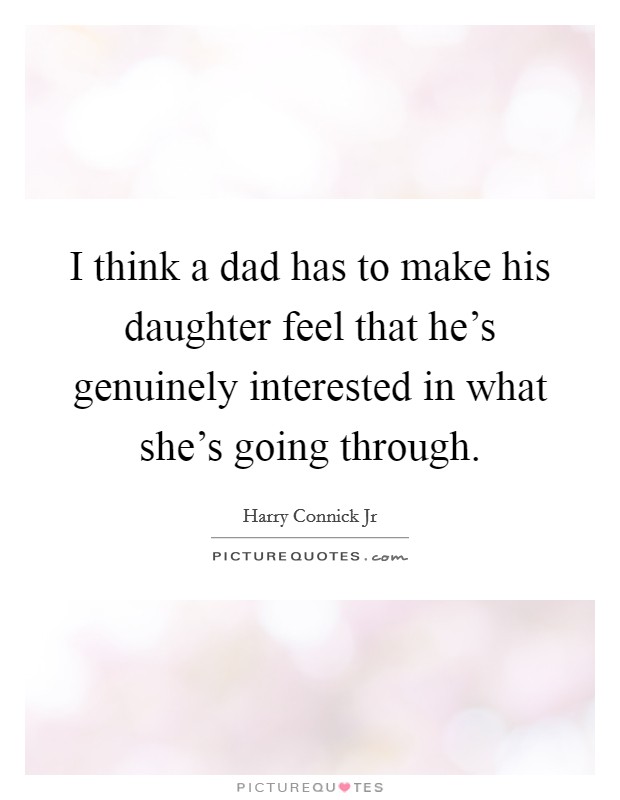 I think a dad has to make his daughter feel that he's genuinely interested in what she's going through. Picture Quote #1