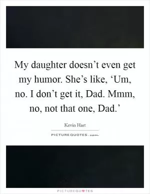 My daughter doesn’t even get my humor. She’s like, ‘Um, no. I don’t get it, Dad. Mmm, no, not that one, Dad.’ Picture Quote #1