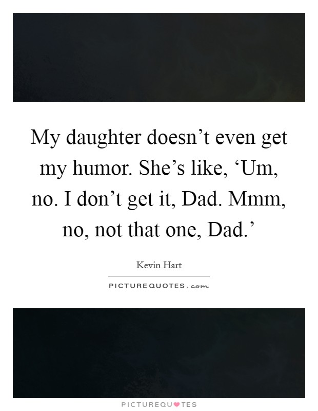 My daughter doesn't even get my humor. She's like, ‘Um, no. I don't get it, Dad. Mmm, no, not that one, Dad.' Picture Quote #1