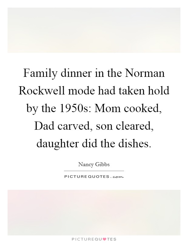 Family dinner in the Norman Rockwell mode had taken hold by the 1950s: Mom cooked, Dad carved, son cleared, daughter did the dishes. Picture Quote #1