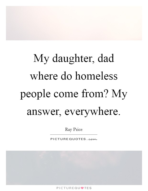 My daughter, dad where do homeless people come from? My answer, everywhere. Picture Quote #1