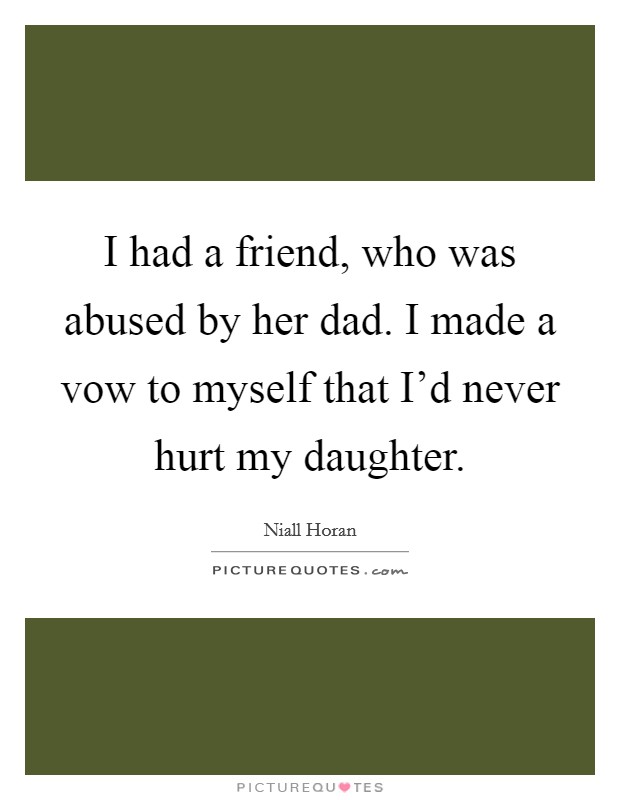 I had a friend, who was abused by her dad. I made a vow to myself that I'd never hurt my daughter. Picture Quote #1