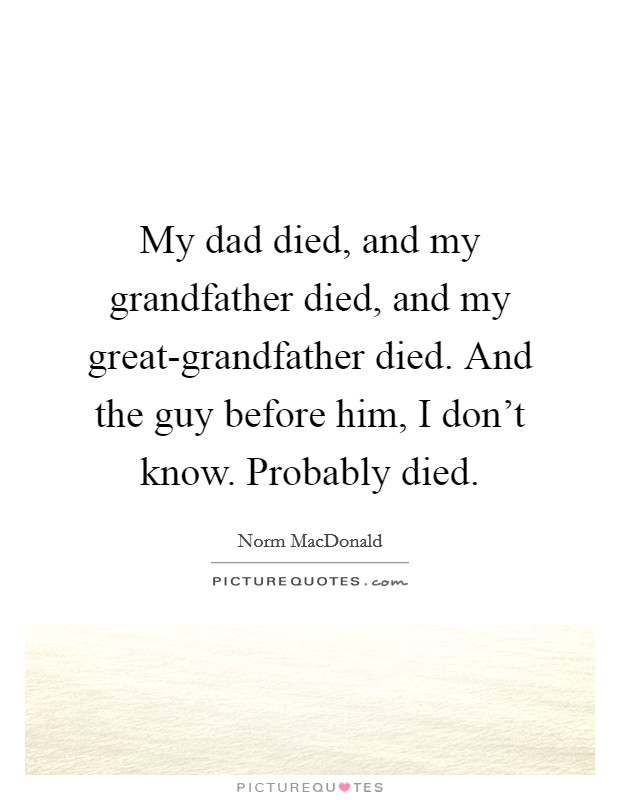 My dad died, and my grandfather died, and my great-grandfather died. And the guy before him, I don't know. Probably died. Picture Quote #1