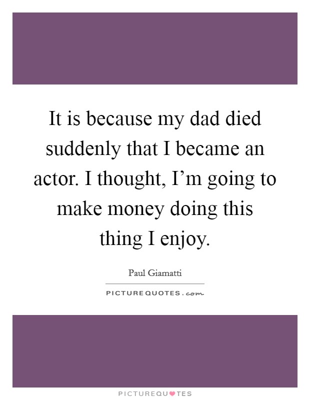 It is because my dad died suddenly that I became an actor. I thought, I'm going to make money doing this thing I enjoy. Picture Quote #1