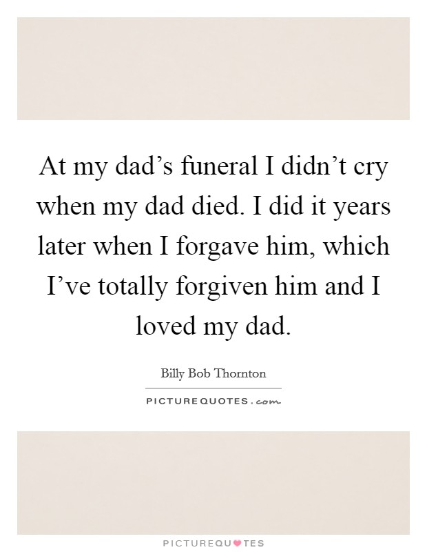 At my dad's funeral I didn't cry when my dad died. I did it years later when I forgave him, which I've totally forgiven him and I loved my dad. Picture Quote #1