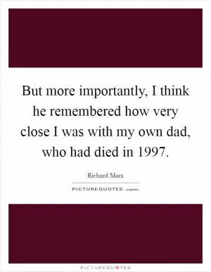 But more importantly, I think he remembered how very close I was with my own dad, who had died in 1997 Picture Quote #1