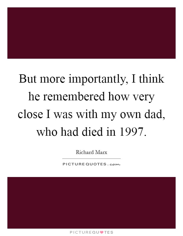 But more importantly, I think he remembered how very close I was with my own dad, who had died in 1997. Picture Quote #1