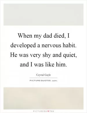 When my dad died, I developed a nervous habit. He was very shy and quiet, and I was like him Picture Quote #1