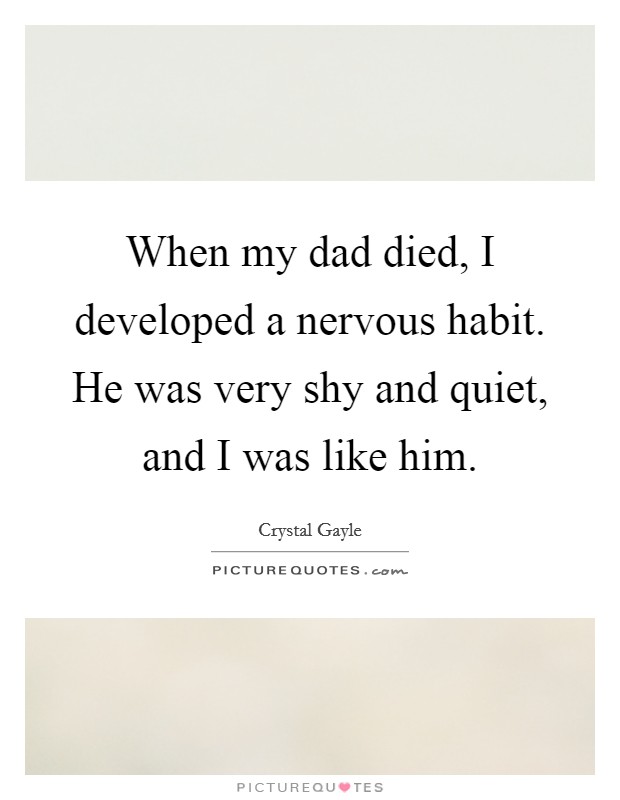 When my dad died, I developed a nervous habit. He was very shy and quiet, and I was like him. Picture Quote #1