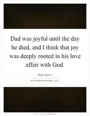 Dad was joyful until the day he died, and I think that joy was deeply rooted in his love affair with God Picture Quote #1