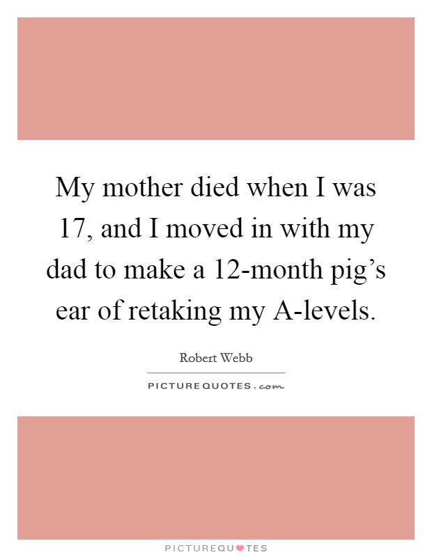 My mother died when I was 17, and I moved in with my dad to make a 12-month pig's ear of retaking my A-levels. Picture Quote #1