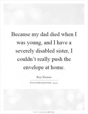 Because my dad died when I was young, and I have a severely disabled sister, I couldn’t really push the envelope at home Picture Quote #1