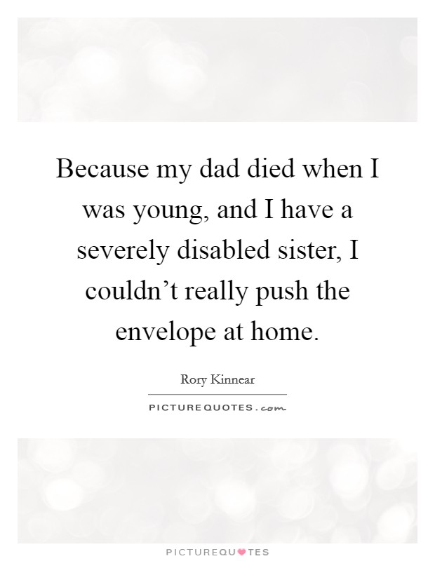 Because my dad died when I was young, and I have a severely disabled sister, I couldn't really push the envelope at home. Picture Quote #1