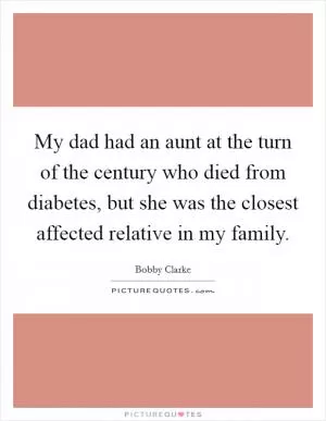 My dad had an aunt at the turn of the century who died from diabetes, but she was the closest affected relative in my family Picture Quote #1