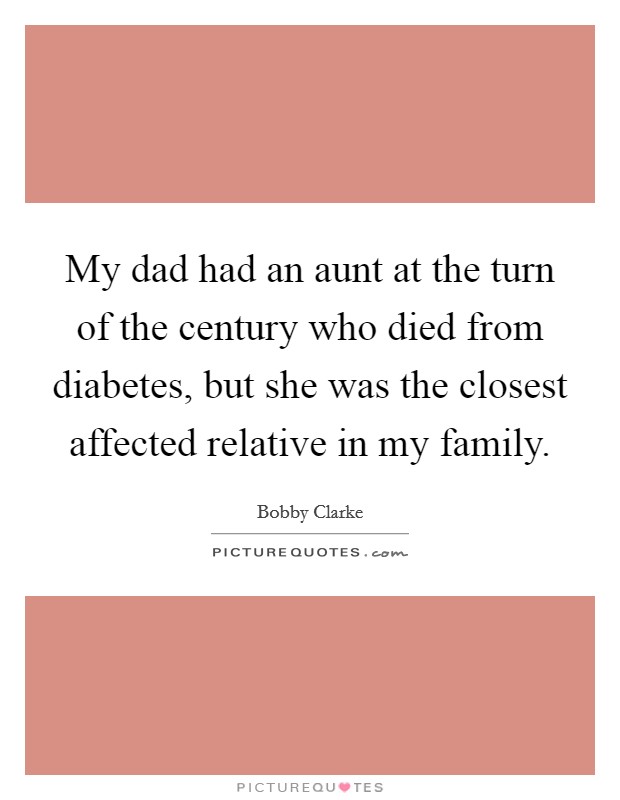 My dad had an aunt at the turn of the century who died from diabetes, but she was the closest affected relative in my family. Picture Quote #1