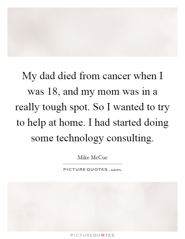 My dad died from cancer when I was 18, and my mom was in a really tough spot. So I wanted to try to help at home. I had started doing some technology consulting. Picture Quote #1