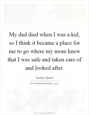 My dad died when I was a kid, so I think it became a place for me to go where my mom knew that I was safe and taken care of and looked after Picture Quote #1