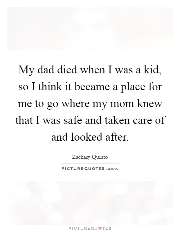 My dad died when I was a kid, so I think it became a place for me to go where my mom knew that I was safe and taken care of and looked after. Picture Quote #1