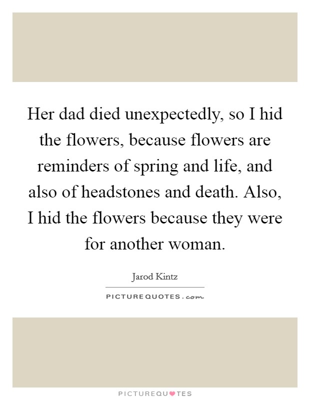 Her dad died unexpectedly, so I hid the flowers, because flowers are reminders of spring and life, and also of headstones and death. Also, I hid the flowers because they were for another woman. Picture Quote #1