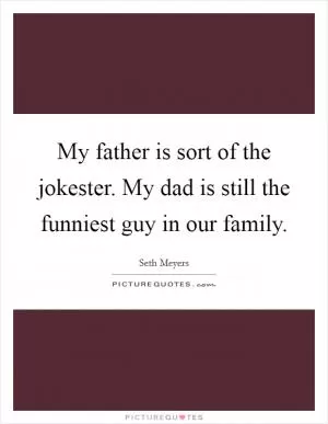 My father is sort of the jokester. My dad is still the funniest guy in our family Picture Quote #1
