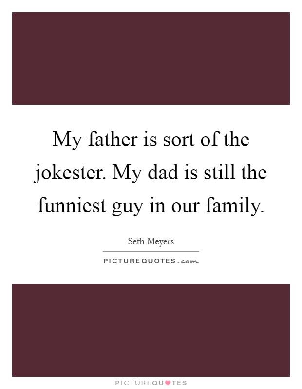 My father is sort of the jokester. My dad is still the funniest guy in our family. Picture Quote #1