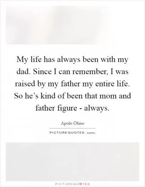 My life has always been with my dad. Since I can remember, I was raised by my father my entire life. So he’s kind of been that mom and father figure - always Picture Quote #1