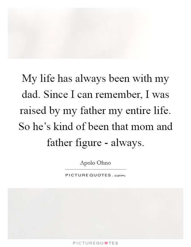 My life has always been with my dad. Since I can remember, I was raised by my father my entire life. So he's kind of been that mom and father figure - always. Picture Quote #1