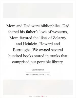 Mom and Dad were bibliophiles. Dad shared his father’s love of westerns, Mom favored the likes of Zelazny and Heinlein, Howard and Burroughs. We owned several hundred books stored in trunks that comprised our portable library Picture Quote #1