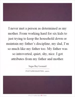 I never met a person as determined as my mother. From working hard for six kids to just trying to keep the household down or maintain my father’s discipline, my dad, I’m so much like my father too. My father was so introverted, quiet, shy, nice. I got attributes from my father and mother Picture Quote #1