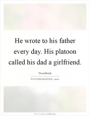 He wrote to his father every day. His platoon called his dad a girlfriend Picture Quote #1