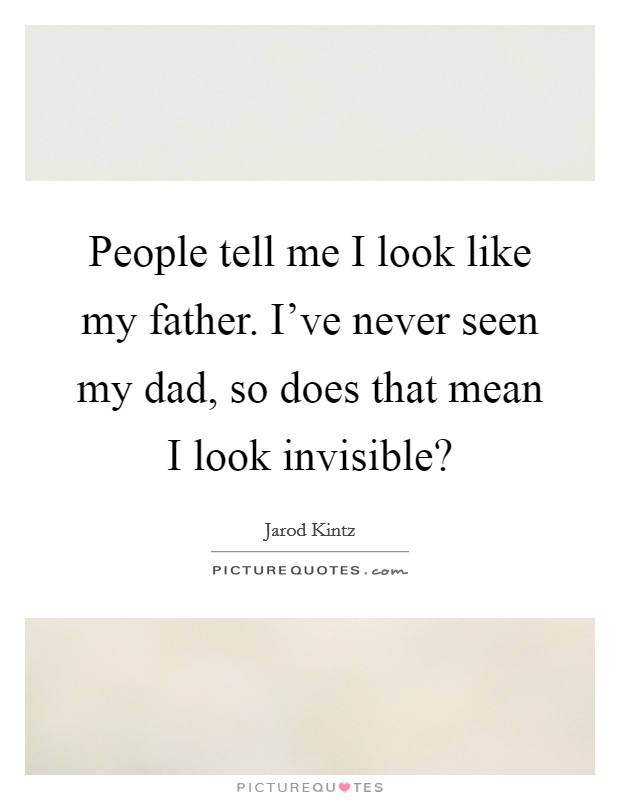 People tell me I look like my father. I've never seen my dad, so does that mean I look invisible? Picture Quote #1
