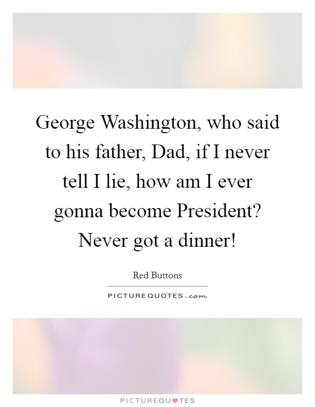 George Washington, who said to his father, Dad, if I never tell I lie, how am I ever gonna become President? Never got a dinner! Picture Quote #1