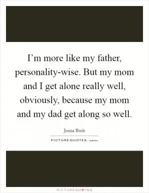 I’m more like my father, personality-wise. But my mom and I get alone really well, obviously, because my mom and my dad get along so well Picture Quote #1