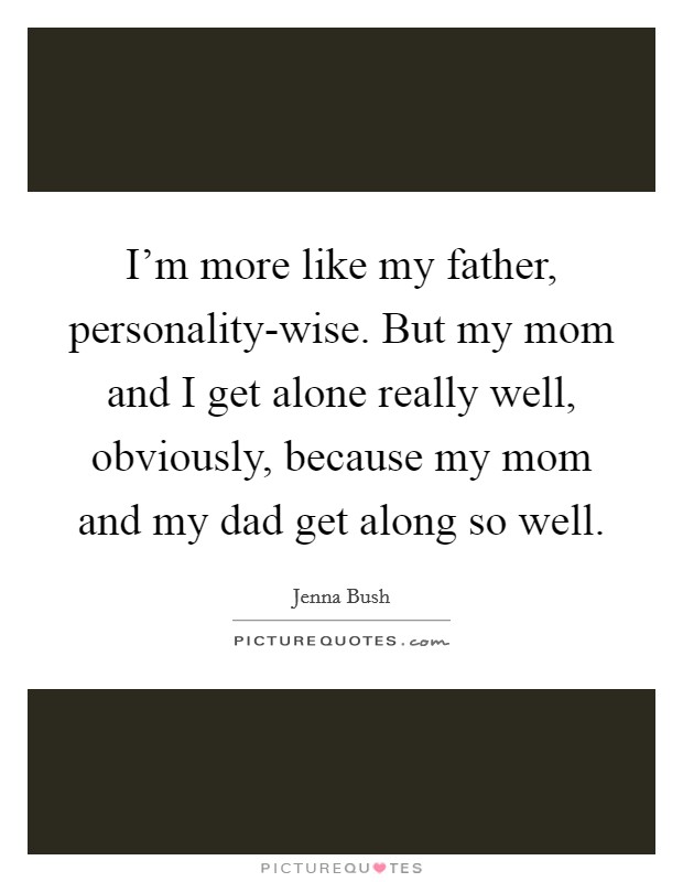 I'm more like my father, personality-wise. But my mom and I get alone really well, obviously, because my mom and my dad get along so well. Picture Quote #1