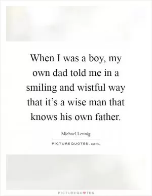 When I was a boy, my own dad told me in a smiling and wistful way that it’s a wise man that knows his own father Picture Quote #1