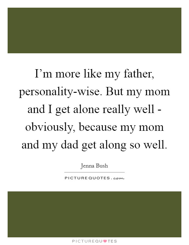 I'm more like my father, personality-wise. But my mom and I get alone really well - obviously, because my mom and my dad get along so well. Picture Quote #1