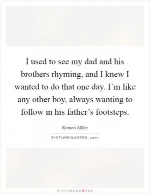 I used to see my dad and his brothers rhyming, and I knew I wanted to do that one day. I’m like any other boy, always wanting to follow in his father’s footsteps Picture Quote #1