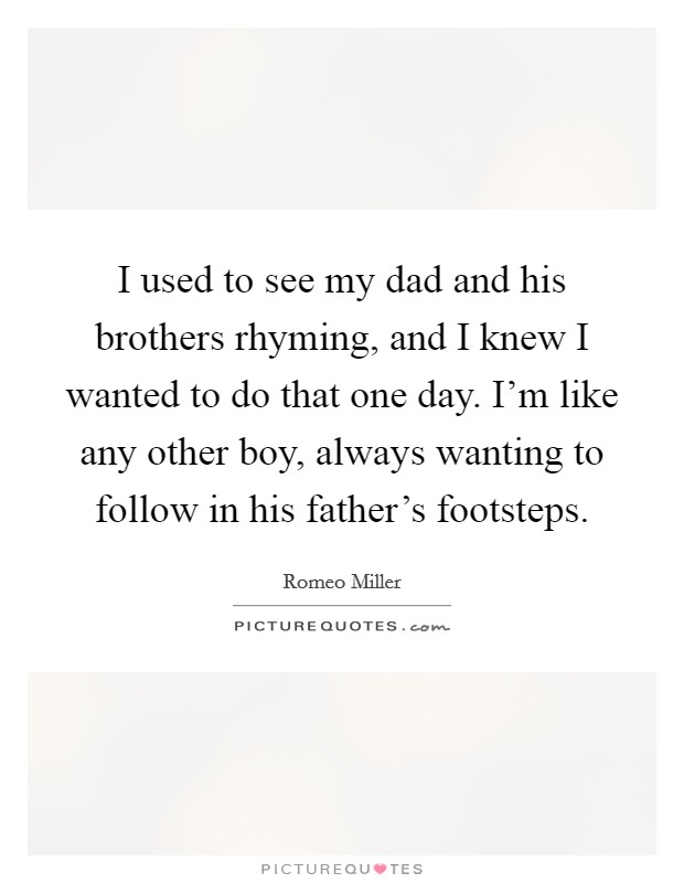 I used to see my dad and his brothers rhyming, and I knew I wanted to do that one day. I'm like any other boy, always wanting to follow in his father's footsteps. Picture Quote #1