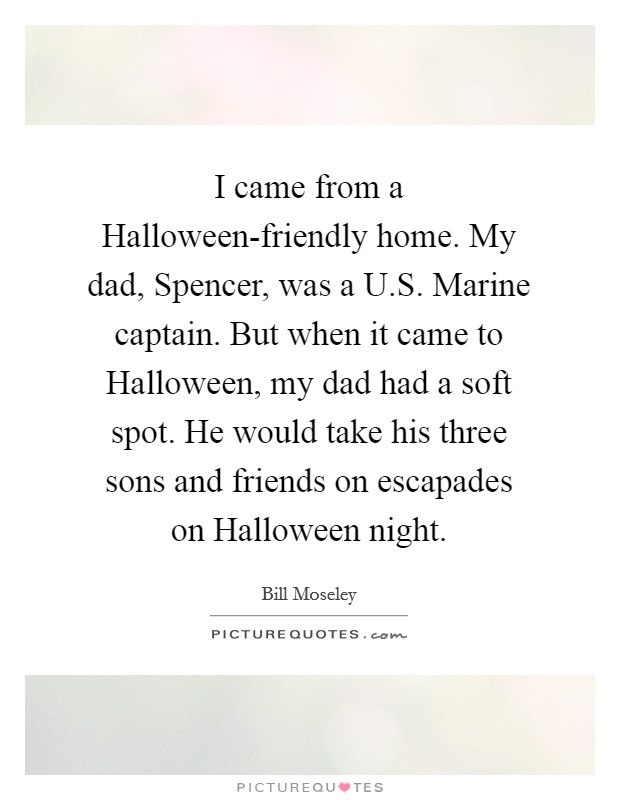 I came from a Halloween-friendly home. My dad, Spencer, was a U.S. Marine captain. But when it came to Halloween, my dad had a soft spot. He would take his three sons and friends on escapades on Halloween night. Picture Quote #1