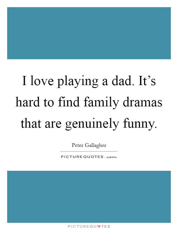 I love playing a dad. It's hard to find family dramas that are genuinely funny. Picture Quote #1