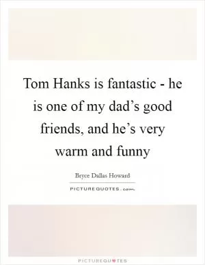 Tom Hanks is fantastic - he is one of my dad’s good friends, and he’s very warm and funny Picture Quote #1