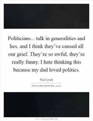 Politicians... talk in generalities and lies, and I think they’ve caused all our grief. They’re so awful, they’re really funny. I hate thinking this because my dad loved politics Picture Quote #1