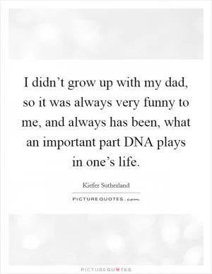 I didn’t grow up with my dad, so it was always very funny to me, and always has been, what an important part DNA plays in one’s life Picture Quote #1