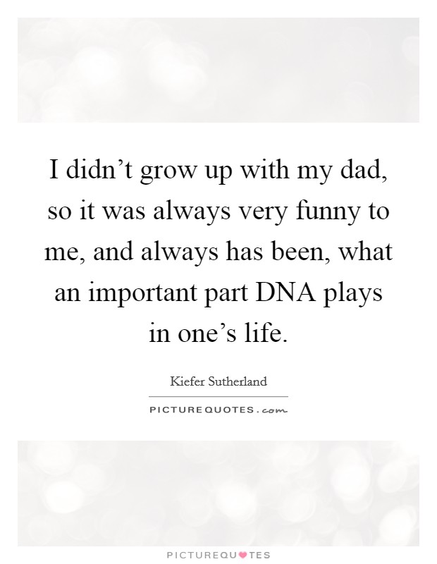 I didn't grow up with my dad, so it was always very funny to me, and always has been, what an important part DNA plays in one's life. Picture Quote #1