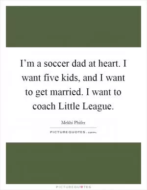 I’m a soccer dad at heart. I want five kids, and I want to get married. I want to coach Little League Picture Quote #1