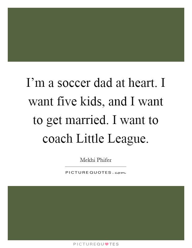 I'm a soccer dad at heart. I want five kids, and I want to get married. I want to coach Little League. Picture Quote #1