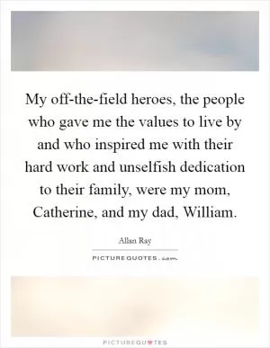My off-the-field heroes, the people who gave me the values to live by and who inspired me with their hard work and unselfish dedication to their family, were my mom, Catherine, and my dad, William Picture Quote #1