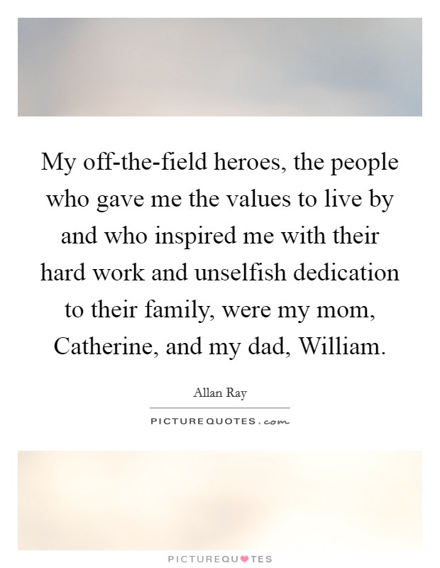 My off-the-field heroes, the people who gave me the values to live by and who inspired me with their hard work and unselfish dedication to their family, were my mom, Catherine, and my dad, William. Picture Quote #1